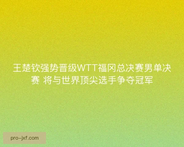 王楚钦强势晋级WTT福冈总决赛男单决赛 将与世界顶尖选手争夺冠军
