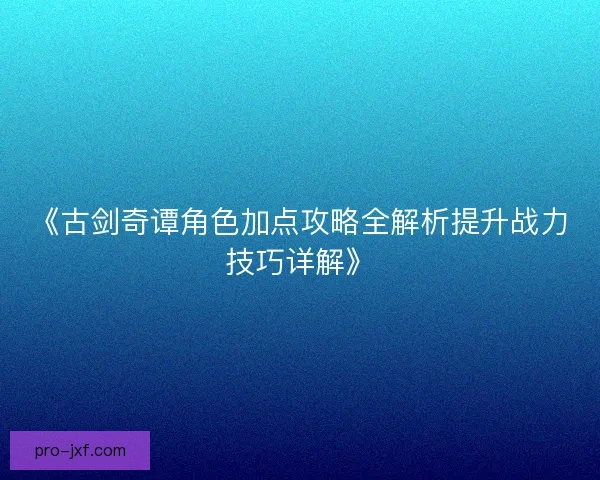 《古剑奇谭角色加点攻略全解析提升战力技巧详解》