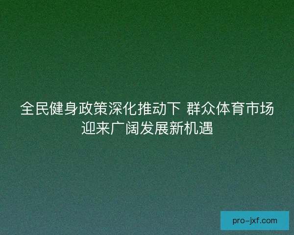 全民健身政策深化推动下 群众体育市场迎来广阔发展新机遇