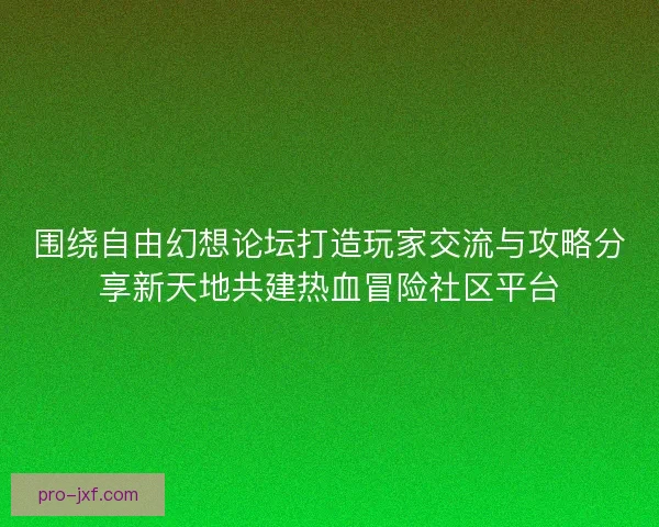 围绕自由幻想论坛打造玩家交流与攻略分享新天地共建热血冒险社区平台