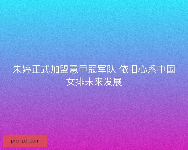 朱婷正式加盟意甲冠军队 依旧心系中国女排未来发展