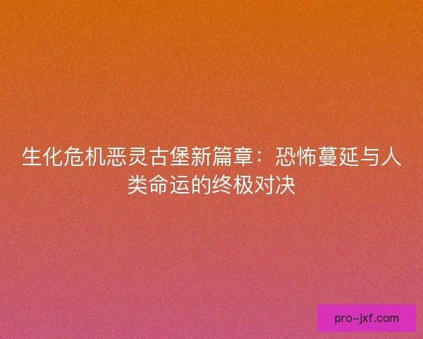 生化危机恶灵古堡新篇章：恐怖蔓延与人类命运的终极对决