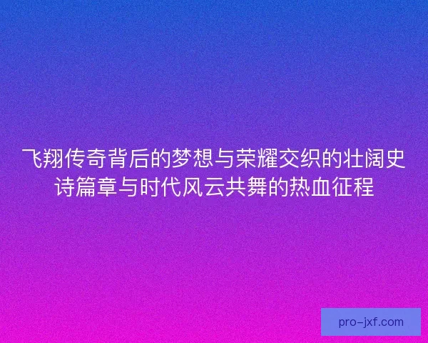 飞翔传奇背后的梦想与荣耀交织的壮阔史诗篇章与时代风云共舞的热血征程