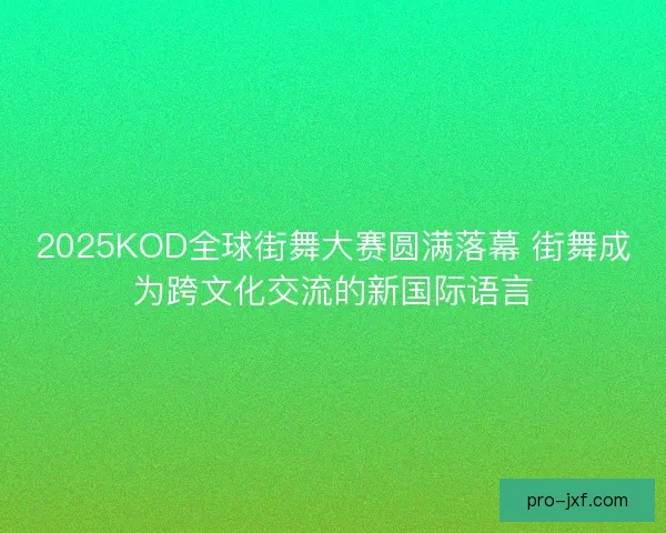 2025KOD全球街舞大赛圆满落幕 街舞成为跨文化交流的新国际语言